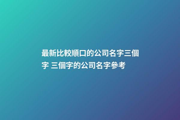 最新比較順口的公司名字三個字 三個字的公司名字參考-第1張-公司起名-玄機派